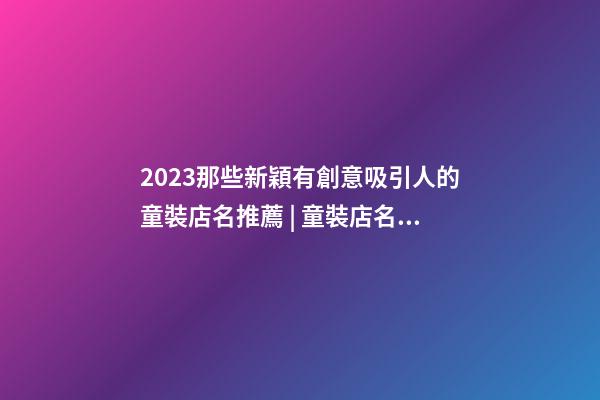 2023那些新穎有創意吸引人的童裝店名推薦 | 童裝店名取名技巧分享-第1張-店鋪起名-玄機派